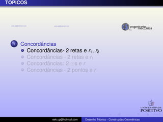 ´
TOPICOS




  1          ˆ
      Concordancias
               ˆ
        Concordancias- 2 retas e r1 , r2
               ˆ
        Concordancias - 2 retas e r1
               ˆ
        Concordancias: 2 s e r
               ˆ
        Concordancias - 2 pontos e r




                   eek.up@hotmail.com            ´               ¸˜       ´
                                        Desenho Tecnico - Construcoes Geometricas
 