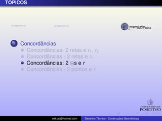 ´
TOPICOS




  1          ˆ
      Concordancias
               ˆ
        Concordancias- 2 retas e r1 , r2
               ˆ
        Concordancias - 2 retas e r1
               ˆ
        Concordancias: 2 s e r
               ˆ
        Concordancias - 2 pontos e r




                   eek.up@hotmail.com            ´               ¸˜       ´
                                        Desenho Tecnico - Construcoes Geometricas
 