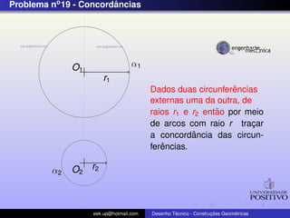 Problema no 19 - Concordancias
                        ˆ




              O1                  α1
                       r1
                                                             ˆ
                                        Dados duas circunferencias
                                        externas uma da outra, de
                                                         ˜
                                        raios r1 e r2 entao por meio
                                        de arcos com raio r tracar¸
                                                   ˆ
                                        a concordancia das circun-
                                           ˆ
                                        ferencias.

         α2   O2 r2



                   eek.up@hotmail.com            ´               ¸˜       ´
                                        Desenho Tecnico - Construcoes Geometricas
 