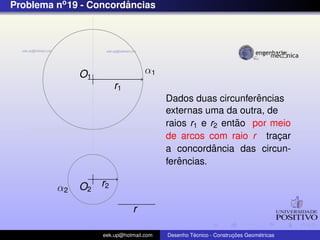 Problema no 19 - Concordancias
                        ˆ




              O1                  α1
                       r1
                                                             ˆ
                                        Dados duas circunferencias
                                        externas uma da outra, de
                                                         ˜
                                        raios r1 e r2 entao por meio
                                        de arcos com raio r tracar¸
                                                    ˆ
                                        a concordancia das circun-
                                           ˆ
                                        ferencias.

         α2   O2 r2

                             r

                   eek.up@hotmail.com            ´               ¸˜       ´
                                        Desenho Tecnico - Construcoes Geometricas
 