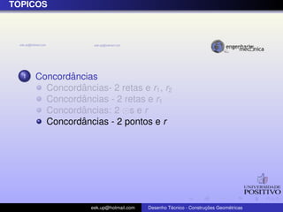 ´
TOPICOS




  1          ˆ
      Concordancias
               ˆ
        Concordancias- 2 retas e r1 , r2
               ˆ
        Concordancias - 2 retas e r1
               ˆ
        Concordancias: 2 s e r
               ˆ
        Concordancias - 2 pontos e r




                   eek.up@hotmail.com            ´               ¸˜       ´
                                        Desenho Tecnico - Construcoes Geometricas
 