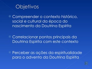    Compreender o contexto histórico,
    social e cultural da época do
    nascimento da Doutrina Espírita

   Correlacionar pontos principais da
    Doutrina Espírita com este contexto

   Perceber as ações da espiritualidade
    para o advento da Doutrina Espírita
 
