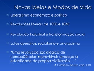    Liberalismo econômico e político

   Revoluções liberais de 1830 e 1848

   Revolução Industrial e transformação social

   Lutas operárias, socialismo e anarquismo

   “Uma revolução sociológica de
    conseqüências imprevisíveis ameaça a
    estabilidade da própria civilização, ...”
                              A Caminho da Luz, cap. XXIII
 