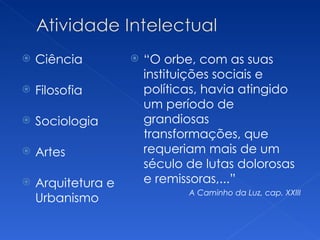    Ciência            “O orbe, com as suas
                        instituições sociais e
   Filosofia           políticas, havia atingido
                        um período de
   Sociologia          grandiosas
                        transformações, que
   Artes               requeriam mais de um
                        século de lutas dolorosas
   Arquitetura e       e remissoras,...”
                               A Caminho da Luz, cap. XXIII
    Urbanismo
 