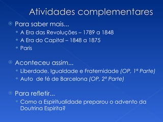    Para saber mais...
     A Era das Revoluções – 1789 a 1848
     A Era do Capital – 1848 a 1875
     Paris

   Aconteceu assim...
     Liberdade, Igualdade e Fraternidade (OP, 1ª Parte)
     Auto de fé de Barcelona (OP, 2ª Parte)

   Para refletir...
     Como a Espiritualidade preparou o advento da
      Doutrina Espírita?
 