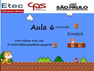 Aula 6
Controle
Scratch
Aula 6Controle
Prof°:William Sarti José
E-mail:William.jose@etec.sp.gov.br
 
