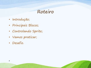 Roteiro
• Introdução;
• Principais Blocos;
• Controlando Sprite;
• Vamos praticar;
• Desafio.
2
 