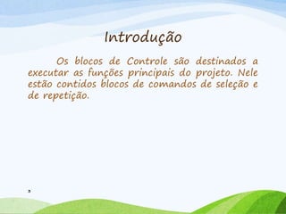 Introdução
Os blocos de Controle são destinados a
executar as funções principais do projeto. Nele
estão contidos blocos de comandos de seleção e
de repetição.
3
 
