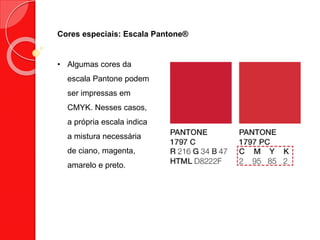 Cores especiais: Escala Pantone®
• Algumas cores da
escala Pantone podem
ser impressas em
CMYK. Nesses casos,
a própria escala indica
a mistura necessária
de ciano, magenta,
amarelo e preto.
 