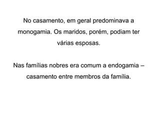 No casamento, em geral predominava a
monogamia. Os maridos, porém, podiam ter
várias esposas.
Nas famílias nobres era comum a endogamia –
casamento entre membros da família.
 