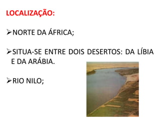 LOCALIZAÇÃO:
NORTE DA ÁFRICA;
SITUA-SE ENTRE DOIS DESERTOS: DA LÍBIA
E DA ARÁBIA.
RIO NILO;
 
