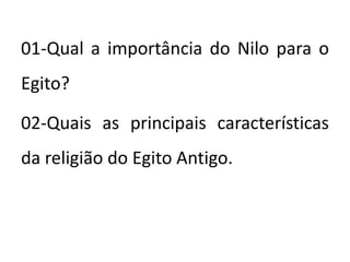 01-Qual a importância do Nilo para o
Egito?
02-Quais as principais características
da religião do Egito Antigo.
 