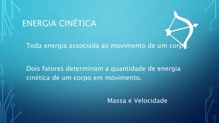 ENERGIA CINÉTICA
Toda energia associada ao movimento de um corpo.
Dois fatores determinam a quantidade de energia
cinética de um corpo em movimento.
Massa e Velocidade
 