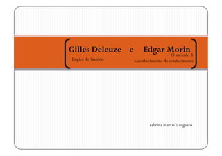 Gilles Deleuze e        Edgar Morin
                                       O método 3:
Lógica do Sentido   o conhecimento do conhecimento




                           sabrina marco e augusto
 
