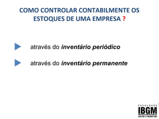 COMO CONTROLAR CONTABILMENTE OS
ESTOQUES DE UMA EMPRESA ?
através do inventário periódico
através do inventário permanente
 