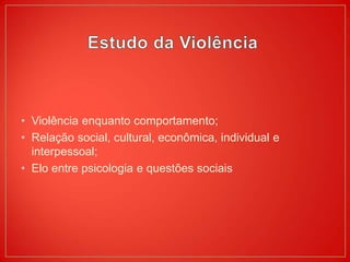 • Violência enquanto comportamento;
• Relação social, cultural, econômica, individual e
interpessoal;
• Elo entre psicologia e questões sociais
 