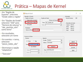 Prática – Mapas de Kernel
• Visualização
• Repita o procedimento com um raio de
“2e+003”, “8e+003” e adaptativo, com
difer...