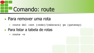 Comando: route
■  Para remover uma rota
■  route del –net [rede]/[máscara] gw [gateway]
■  Para listar a tabela de rotas
■  route -n
 