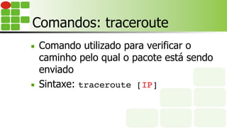 Comandos: traceroute
■  Comando utilizado para verificar o
caminho pelo qual o pacote está sendo
enviado
■  Sintaxe: traceroute [IP]
 