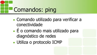 Comandos: ping
■  Comando utilizado para verificar a
conectividade
■  É o comando mais utilizado para
diagnóstico de redes
■  Utiliza o protocolo ICMP
 