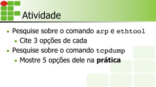 Atividade
■  Pesquise sobre o comando arp e ethtool
■  Cite 3 opções de cada
■  Pesquise sobre o comando tcpdump
■  Mostre 5 opções dele na prática
 