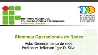 Sistemas Operacionais de Redes
Aula: Gerenciamento de rede
Professor: Jefferson Igor D. Silva
 