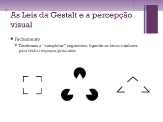 +
As Leis da Gestalt e a percepção
visual
 Fechamento
 Tendemos a “completar” segmentos, ligando as áreas similares
para fechar espaços próximos.
 