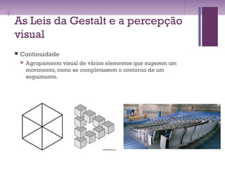 +
As Leis da Gestalt e a percepção
visual
 Continuidade
 Agrupamento visual de vários elementos que sugerem um
movimento, como se completassem o contorno de um
seguimento.
 
