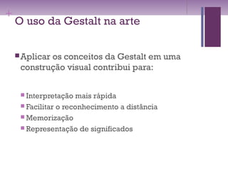 +
O uso da Gestalt na arte
Aplicar os conceitos da Gestalt em uma
construção visual contribui para:
 Interpretação mais rápida
 Facilitar o reconhecimento a distância
 Memorização
 Representação de significados
 