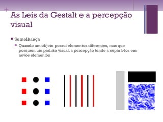+
As Leis da Gestalt e a percepção
visual
 Semelhança
 Quando um objeto possui elementos diferentes, mas que
possuem um padrão visual, a percepção tende a separá-los em
novos elementos
 