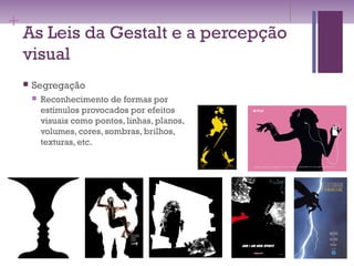 +
As Leis da Gestalt e a percepção
visual
 Segregação
 Reconhecimento de formas por
estímulos provocados por efeitos
visuais como pontos, linhas, planos,
volumes, cores, sombras, brilhos,
texturas, etc.
 