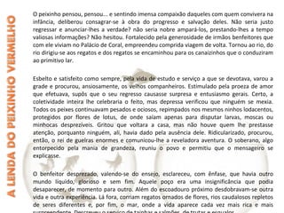 O peixinho pensou, pensou... e sentindo imensa compaixão daqueles com quem convivera na
infância, deliberou consagrar-se à obra do progresso e salvação deles. Não seria justo
regressar e anunciar-lhes a verdade? não seria nobre ampará-los, prestando-lhes a tempo
valiosas informações? Não hesitou. Fortalecido pela generosidade de irmãos benfeitores que
com ele viviam no Palácio de Coral, empreendeu comprida viagem de volta. Tornou ao rio, do
rio dirigiu-se aos regatos e dos regatos se encaminhou para os canaizinhos que o conduziram
ao primitivo lar.
Esbelto e satisfeito como sempre, pela vida de estudo e serviço a que se devotava, varou a
grade e procurou, ansiosamente, os velhos companheiros. Estimulado pela proeza de amor
que efetuava, supôs que o seu regresso causasse surpresa e entusiasmo gerais. Certo, a
coletividade inteira lhe celebraria o feito, mas depressa verificou que ninguém se mexia.
Todos os peixes continuavam pesados e ociosos, repimpados nos mesmos ninhos lodacentos,
protegidos por flores de lotus, de onde saíam apenas para disputar larvas, moscas ou
minhocas desprezíveis. Gritou que voltara a casa, mas não houve quem lhe prestasse
atenção, porquanto ninguém, ali, havia dado pela ausência dele. Ridicularizado, procurou,
então, o rei de guelras enormes e comunicou-lhe a reveladora aventura. O soberano, algo
entorpecido pela mania de grandeza, reuniu o povo e permitiu que o mensageiro se
explicasse.
O benfeitor desprezado, valendo-se do ensejo, esclareceu, com ênfase, que havia outro
mundo líquido, glorioso e sem fim. Aquele poço era uma insignificância que podia
desaparecer, de momento para outro. Além do escoadouro próximo desdobravam-se outra
vida e outra experiência. Lá fora, corriam regatos ornados de flores, rios caudalosos repletos
de seres diferentes e, por fim, o mar, onde a vida aparece cada vez mais rica e mais
 