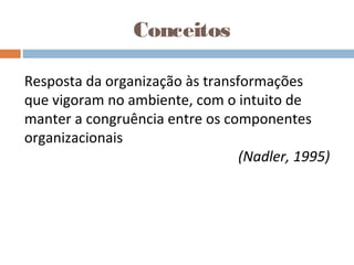 Conceitos
Resposta da organização às transformações
que vigoram no ambiente, com o intuito de
manter a congruência entre os componentes
organizacionais
(Nadler, 1995)
 
