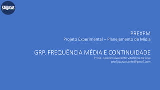 PREXPM
Projeto Experimental – Planejamento de Mídia
GRP, FREQUÊNCIA MÉDIA E CONTINUIDADE
Profa. Juliane Cavalcante Vitoriano da Silva
prof.jucavalcante@gmail.com
 