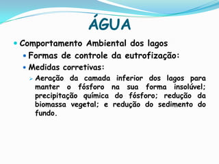 Mesotróficos (Características intermediárias)ÁGUAProcesso de eutrofização:	Excesso de nutrientes Aumento da biomassa vegetal  Diminuição do processo de aeração superficial  Morte de organismo sensíveis à redução de oxigênio  Aumento da demanda bioquímica de oxigênio  Condições anaeróbias no hipolimnio Predomínio de bactérias anaeróbias e facultativas no fundo do lago. Ocorrência de uma estreita camada superficial de algas macrófitas.