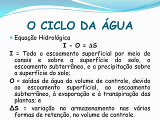O CICLO DA ÁGUAA quantidade de água e a velocidade com que ela circula nas diferentes fases do ciclo hidrológico são influenciadas por diversos fatores como, por exemplo, a cobertura vegetal, altitude, topografia, temperatura, tipo de solo e geologia.