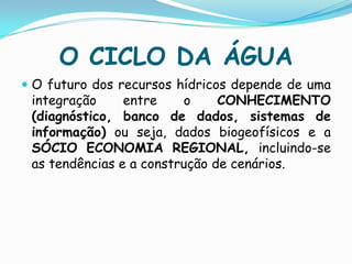 O CICLO DA ÁGUADegradação da qualidade da água superficial e subterrânea.Aumento das doenças de veiculação hídrica e impactos na saúde humana.Diminuição da água disponível per capita.Aumento no custo da produção de alimentos.Impedimento ao desenvolvimento industrial e agrícola e comprometimento dos usos múltiplos.Aumento dos custos de tratamento de água.