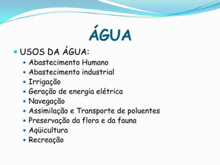 ÁGUAUSOS DA ÁGUA:Abastecimento HumanoAbastecimento industrialIrrigaçãoGeração de energia elétricaNavegaçãoAssimilação e Transporte de poluentesPreservação da flora e da faunaAqüiculturaRecreação