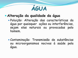 ÁGUAAlteração da qualidade da águaPoluição: Alteração das características da água por quaisquer  ações ou interferências, sejam elas naturais ou provocadas pelo homem.Contaminação: Transmissão de substâncias ou microorganismos nocivos à saúde pela água.