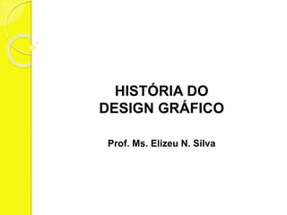 HISTÓRIA DO 
DESIGN GRÁFICO 
Prof. Ms. Elizeu N. Silva 
 