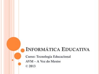 INFORMÁTICA EDUCATIVA
Curso: Tecnologia Educacional
AVM – A Vez do Mestre
© 2013
 