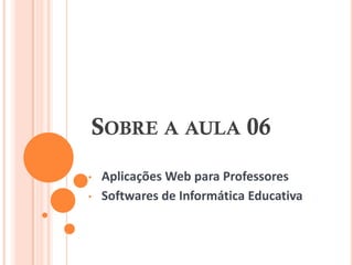 SOBRE A AULA 06
•   Aplicações Web para Professores
•   Softwares de Informática Educativa
 