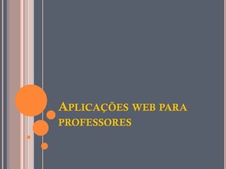 APLICAÇÕES WEB PARA
PROFESSORES
 