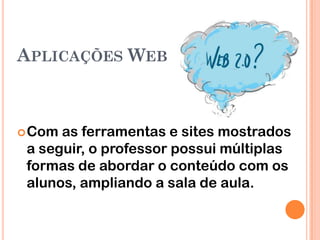 APLICAÇÕES WEB



 Com as ferramentas e sites mostrados
 a seguir, o professor possui múltiplas
 formas de abordar o conteúdo com os
 alunos, ampliando a sala de aula.
 