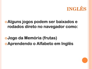 INGLÊS

 Alguns
       jogos podem ser baixados e
 rodados direto no navegador como:

 Jogoda Memória (frutas)
 Aprendendo o Alfabeto em Inglês
 