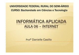 INFORMÁTICA APLICADAINFORMÁTICA APLICADAINFORMÁTICA APLICADAINFORMÁTICA APLICADA
AULA 06AULA 06AULA 06AULA 06 –––– INTERNETINTERNETINTERNETINTERNET
UNIVERSIDADE FEDERAL RURAL DO SEMI-ÁRIDO
CURSO: Bacharelado em Ciências e Tecnologia
AULA 06AULA 06AULA 06AULA 06 –––– INTERNETINTERNETINTERNETINTERNET
ProfProfProfProfªªªª DanielleDanielleDanielleDanielle CasilloCasilloCasilloCasillo
 