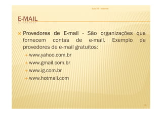 E-MAIL
Aula 06 - Internet
ProvedoresProvedoresProvedoresProvedores dededede EEEE----mailmailmailmail - São organizações que
fornecem contas de e-mail. Exemplo de
provedores de e-mail gratuitos:
www.yahoo.com.br
16
www.yahoo.com.br
www.gmail.com.br
www.ig.com.br
www.hotmail.com
 