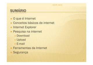 SUMÁRIO
O que é Internet
Conceitos básicos de internet
Internet Explorer
Pesquisa na internet
Aula 06 - Internet
Pesquisa na internet
Download
Upload
E-mail
Ferramentas da Internet
Segurança
2
 