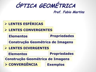  LENTES ESFÉRICAS
ÓPTICA GEOMÉTRICA
 LENTES CONVERGENTES
Elementos Propriedades
Construção Geométrica de Imagens
 LENTES DIVERGENTES
 CONVERGÊNCIA
Elementos Propriedades
Construção Geométrica de Imagens
Exemplos
Prof. Fabio Martins
 