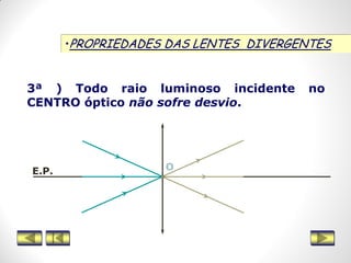 •PROPRIEDADES DAS LENTES DIVERGENTES
3ª ) Todo raio luminoso incidente no
CENTRO óptico não sofre desvio.
OE.P.
 